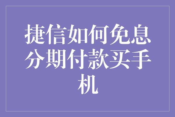 捷信如何免息分期付款买手机