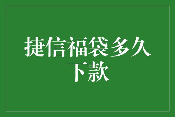 捷信福袋多久下款