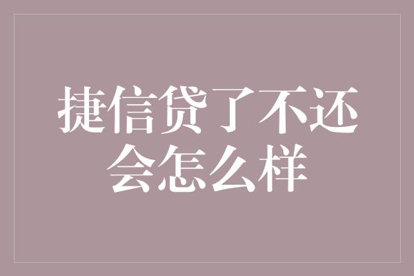 捷信贷了不还会怎么样