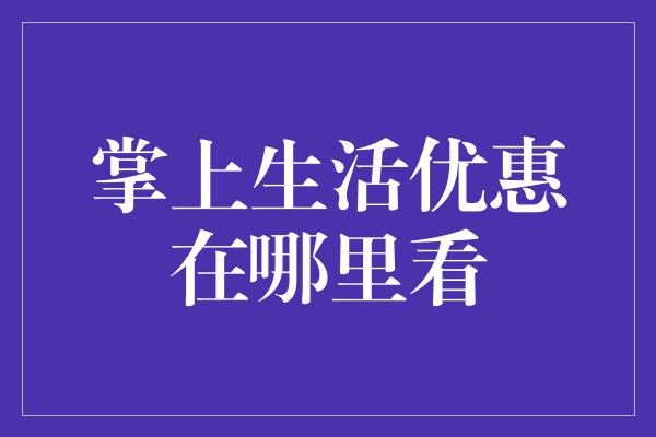 掌上生活优惠在哪里看