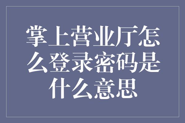 掌上营业厅怎么登录密码是什么意思