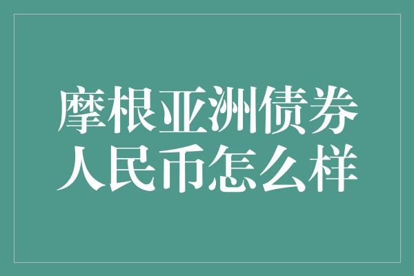 摩根亚洲债券人民币怎么样