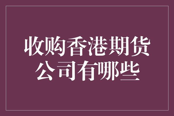 收购香港期货公司有哪些