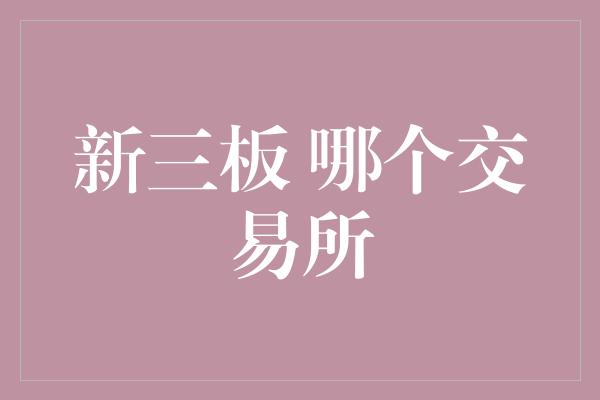 新三板 哪个交易所