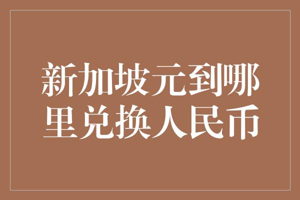 新加坡元到哪里兑换人民币