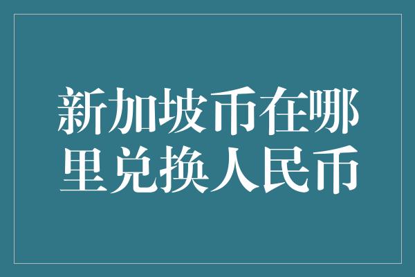 新加坡币在哪里兑换人民币