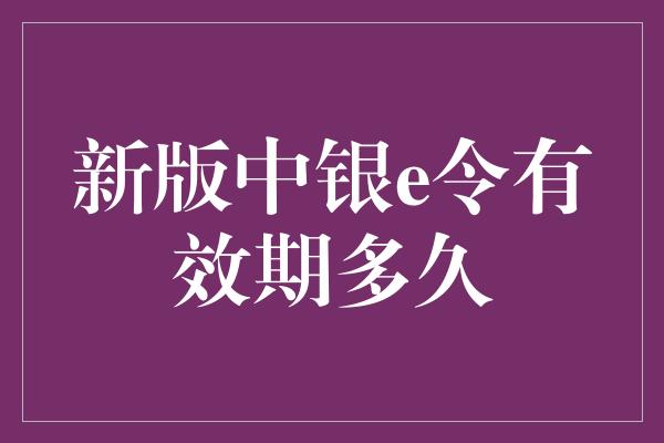 新版中银e令有效期多久