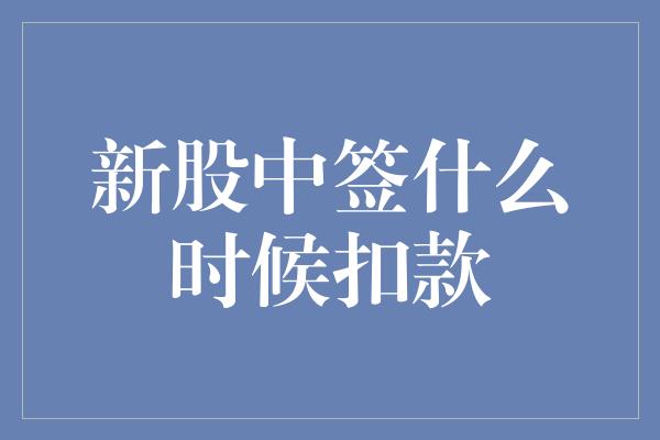 新股中签什么时候扣款