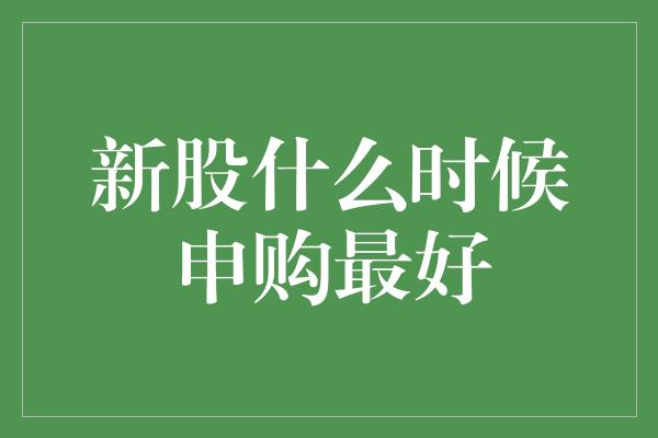 新股什么时候申购最好