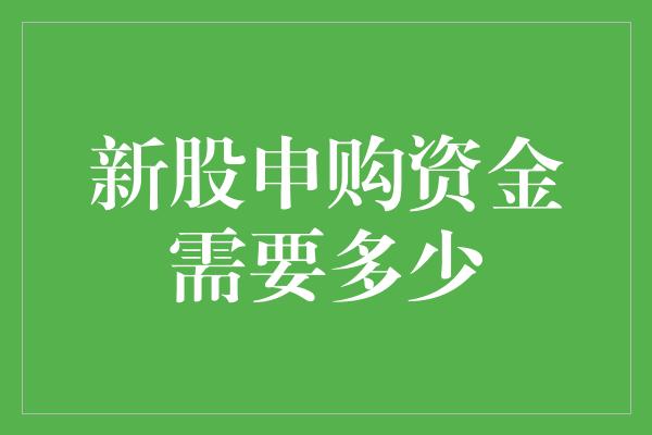 新股申购资金需要多少