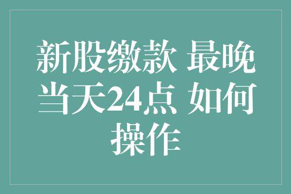 新股缴款 最晚当天24点 如何操作