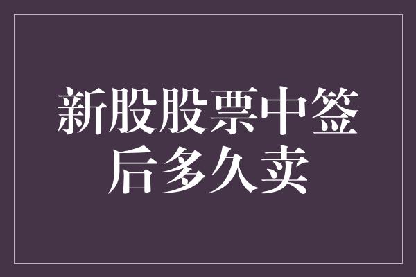 新股股票中签后多久卖