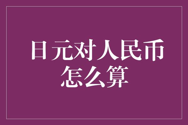 日元对人民币怎么算