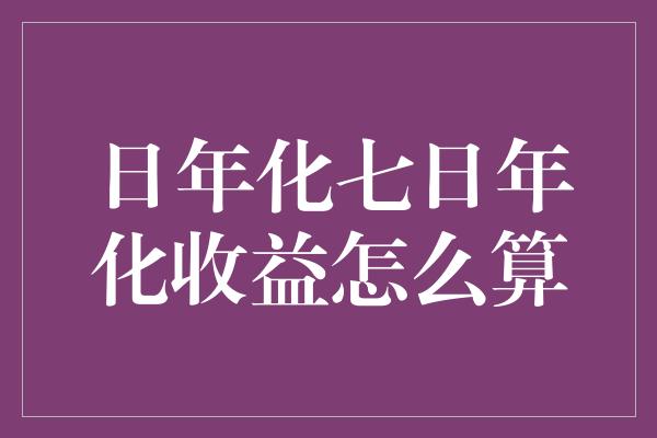 日年化七日年化收益怎么算