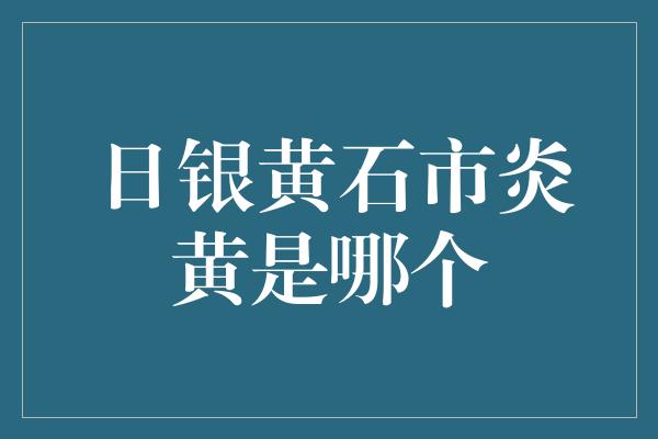 日银黄石市炎黄是哪个