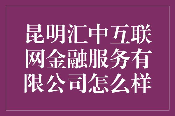 昆明汇中互联网金融服务有限公司怎么样