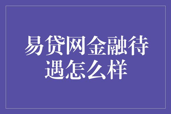 易贷网金融待遇怎么样