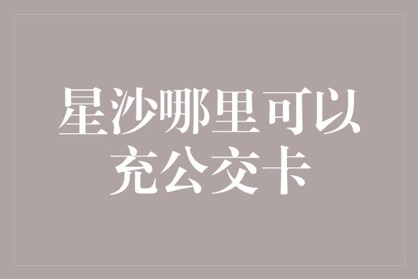 星沙哪里可以充公交卡