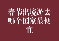 春节出境游去哪个国家最便宜：理性选择与省钱攻略