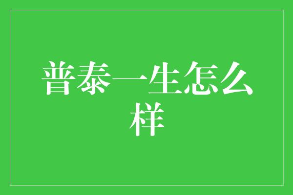 普泰一生怎么样