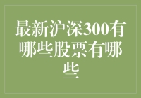 沪深300指数成分股更新：最新变动一览