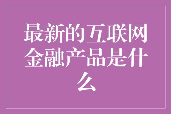 最新的互联网金融产品是什么