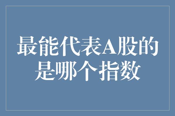 最能代表A股的是哪个指数