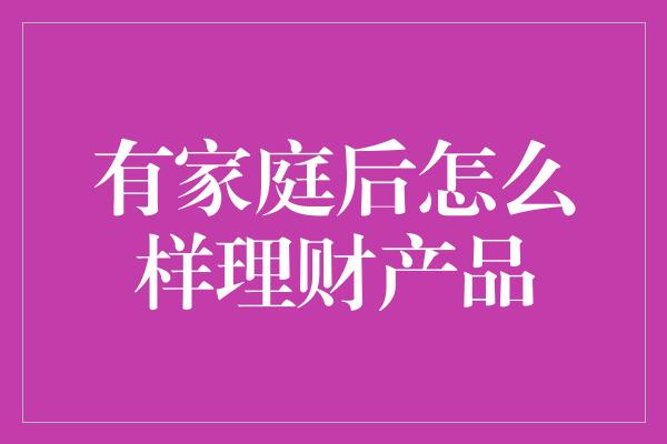 有家庭后怎么样理财产品