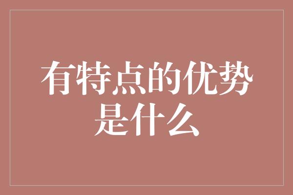 有特点的优势是什么