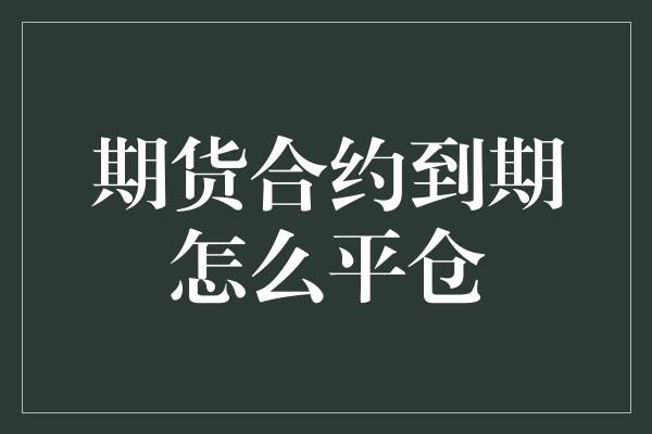 期货合约到期怎么平仓