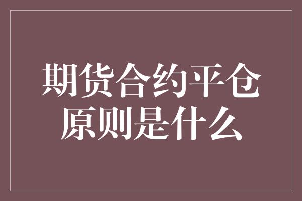 期货合约平仓原则是什么