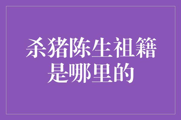 杀猪陈生祖籍是哪里的