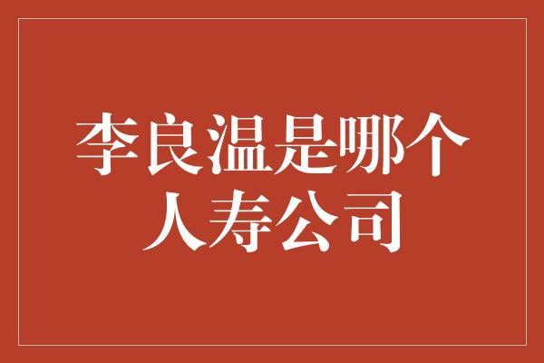 李良温是哪个人寿公司