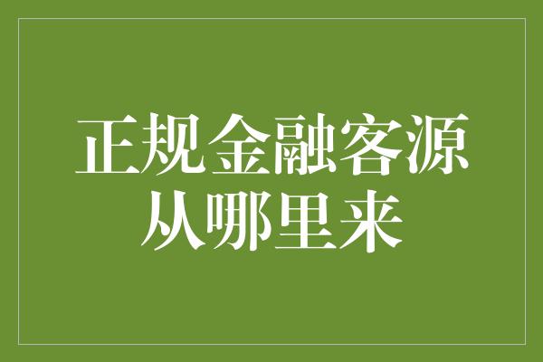 正规金融客源从哪里来