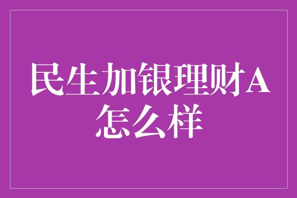 民生加银理财A怎么样