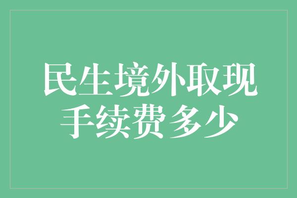 民生境外取现手续费多少