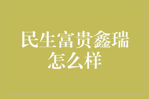 民生富贵鑫瑞怎么样