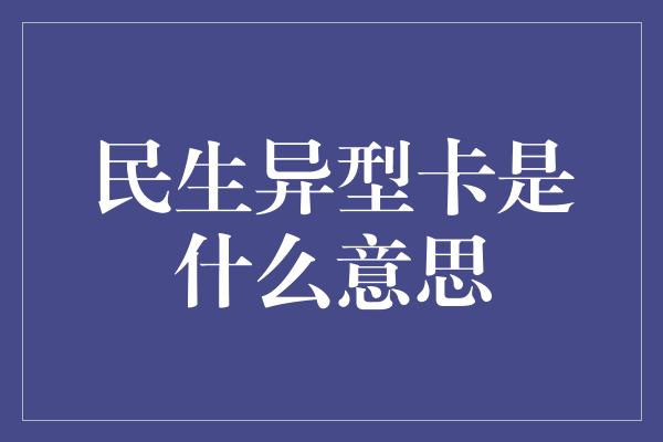 民生异型卡是什么意思