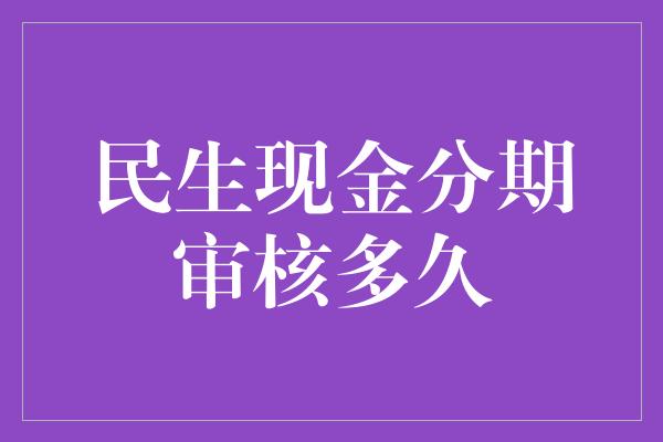 民生现金分期审核多久