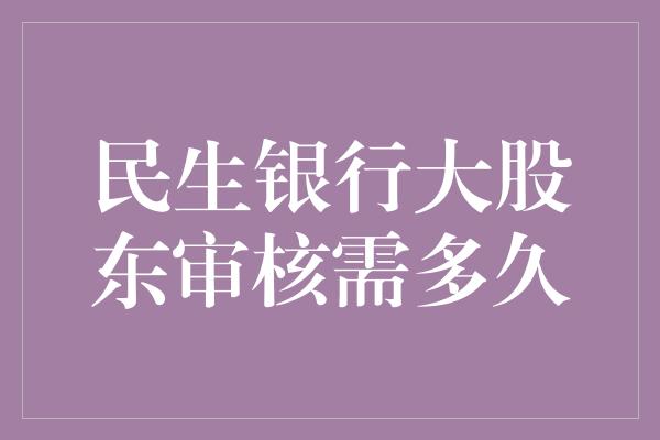 民生银行大股东审核需多久