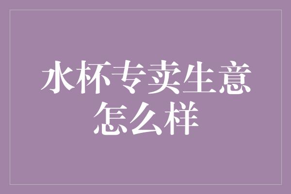 水杯专卖生意怎么样