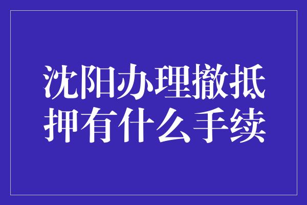 沈阳办理撤抵押有什么手续