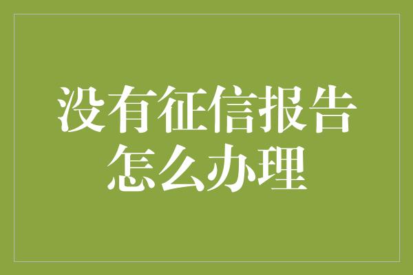 没有征信报告怎么办理