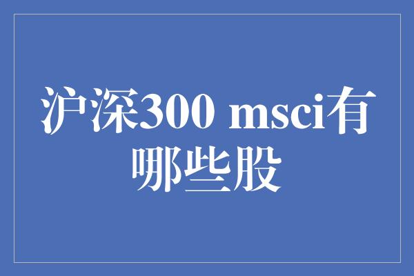 沪深300 msci有哪些股