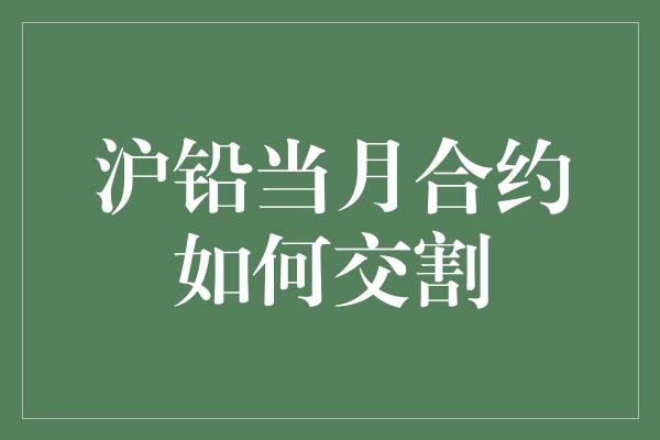 沪铅当月合约如何交割