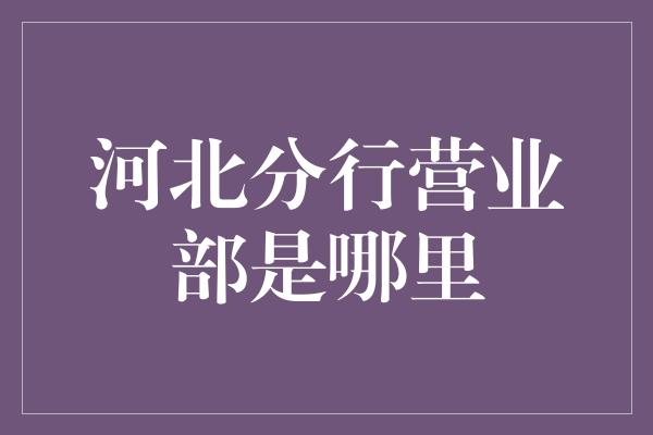 河北分行营业部是哪里