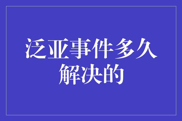 泛亚事件多久解决的