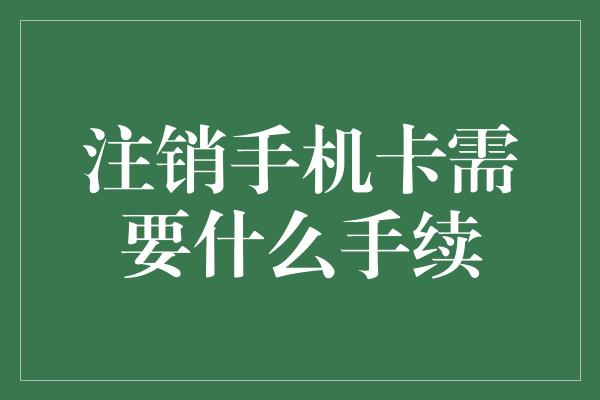 注销手机卡需要什么手续