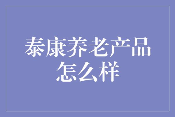 泰康养老产品怎么样