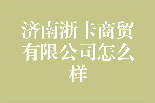 济南浙卡商贸有限公司怎么样